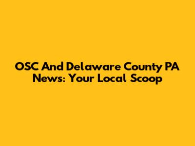 OSC And Delaware County PA News: Your Local Scoop
