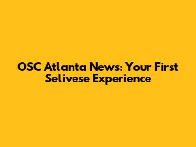 OSC Atlanta News: Your First Selivese Experience