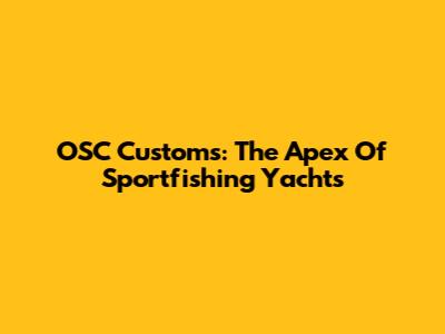OSC Customs: The Apex Of Sportfishing Yachts