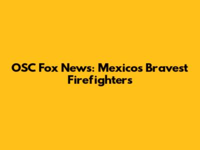 OSC Fox News: Mexico's Bravest Firefighters