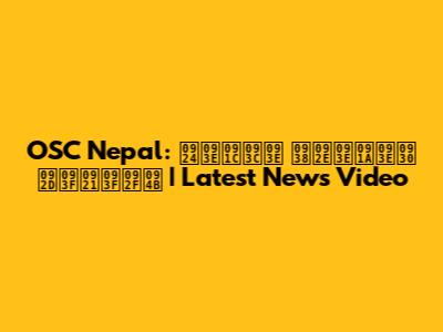 OSC Nepal: ताज़ा समाचार भिडियो | Latest News Video