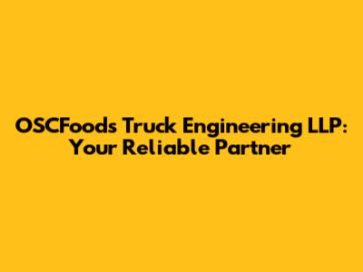 OSCFoods Truck Engineering LLP: Your Reliable Partner