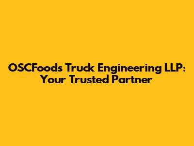 OSCFoods Truck Engineering LLP: Your Trusted Partner