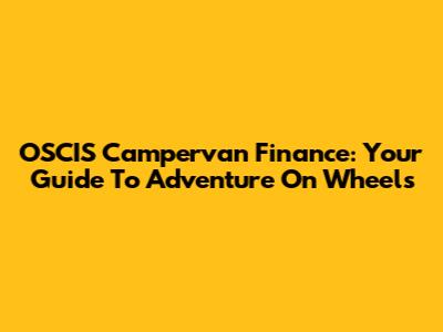 OSCIS Campervan Finance: Your Guide To Adventure On Wheels