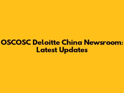 OSCOSC Deloitte China Newsroom: Latest Updates