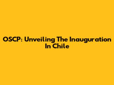 OSCP: Unveiling The Inauguration In Chile