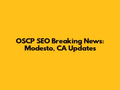 OSCP SEO Breaking News: Modesto, CA Updates