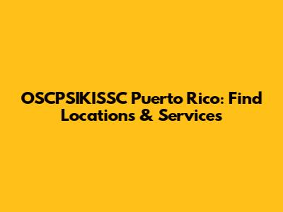 OSCPSIKISSC Puerto Rico: Find Locations & Services