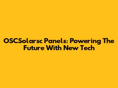 OSCSolarsc Panels: Powering The Future With New Tech