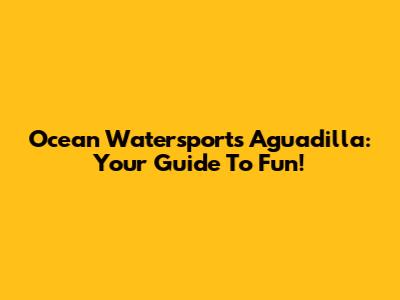 Ocean Watersports Aguadilla: Your Guide To Fun!