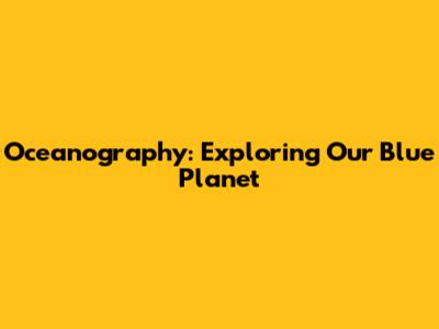 Oceanography: Exploring Our Blue Planet