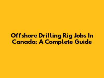 Offshore Drilling Rig Jobs In Canada: A Complete Guide
