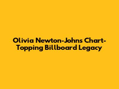 Olivia Newton-John's Chart-Topping Billboard Legacy