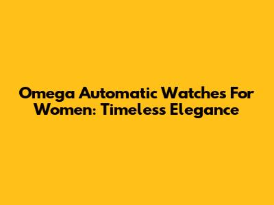 Omega Automatic Watches For Women: Timeless Elegance