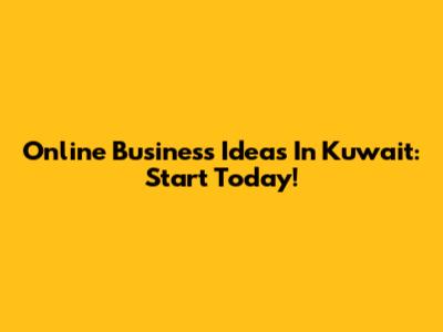 Online Business Ideas In Kuwait: Start Today!