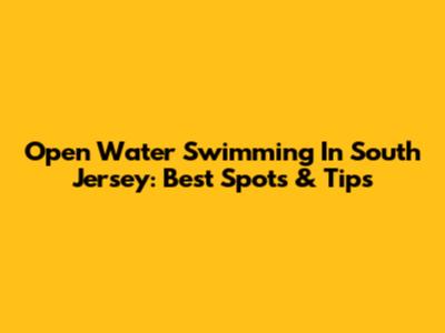 Open Water Swimming In South Jersey: Best Spots & Tips