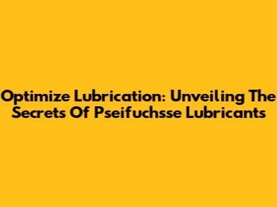 Optimize Lubrication: Unveiling The Secrets Of Pseifuchsse Lubricants