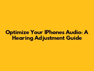 Optimize Your IPhone's Audio: A Hearing Adjustment Guide