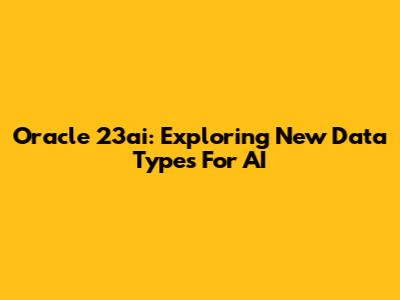 Oracle 23ai: Exploring New Data Types For AI