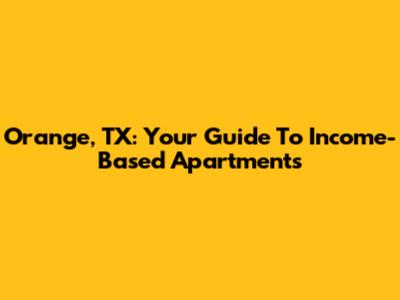 Orange, TX: Your Guide To Income-Based Apartments