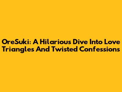 OreSuki: A Hilarious Dive Into Love Triangles And Twisted Confessions