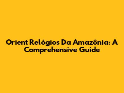 Orient Relógios Da Amazônia: A Comprehensive Guide