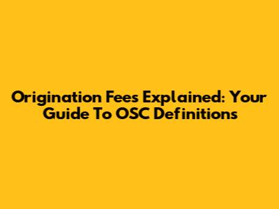 Origination Fees Explained: Your Guide To OSC Definitions