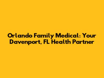 Orlando Family Medical: Your Davenport, FL Health Partner