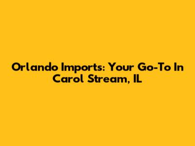 Orlando Imports: Your Go-To In Carol Stream, IL