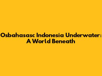 Osbahasasc Indonesia Underwater: A World Beneath