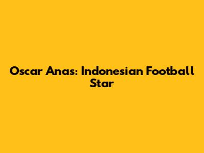 Oscar Anas: Indonesian Football Star