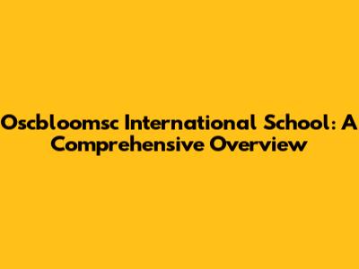 Oscbloomsc International School: A Comprehensive Overview