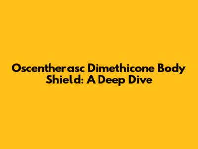 Oscentherasc Dimethicone Body Shield: A Deep Dive