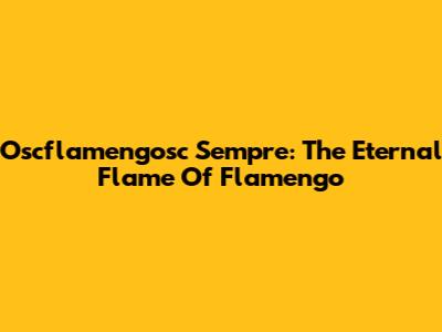 Oscflamengosc Sempre: The Eternal Flame Of Flamengo