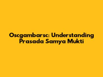Oscgambarsc: Understanding Prasada Samya Mukti