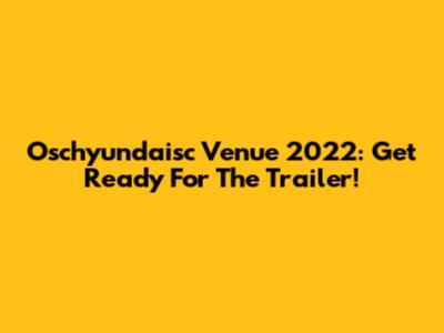 Oschyundaisc Venue 2022: Get Ready For The Trailer!