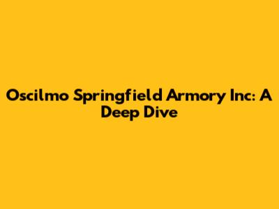 Oscilmo Springfield Armory Inc: A Deep Dive