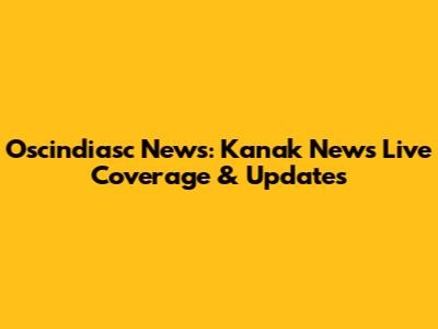Oscindiasc News: Kanak News Live Coverage & Updates