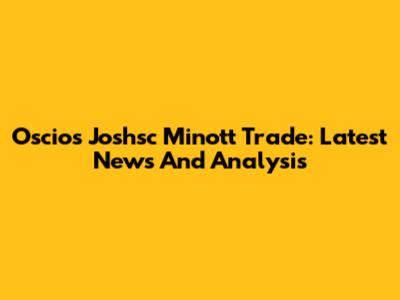 Oscios Joshsc Minott Trade: Latest News And Analysis