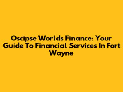 Oscipse Worlds Finance: Your Guide To Financial Services In Fort Wayne