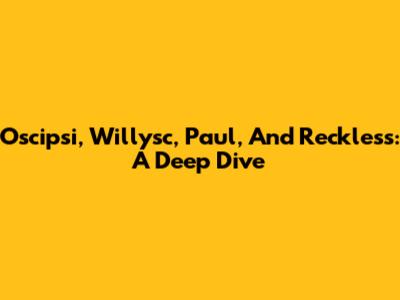 Oscipsi, Willysc, Paul, And Reckless: A Deep Dive
