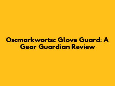 Oscmarkwortsc Glove Guard: A Gear Guardian Review