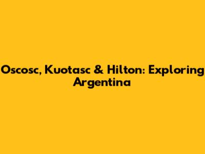 Oscosc, Kuotasc & Hilton: Exploring Argentina