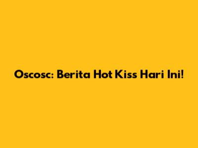 Oscosc: Berita Hot Kiss Hari Ini!