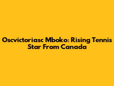 Oscvictoriasc Mboko: Rising Tennis Star From Canada