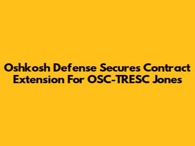 Oshkosh Defense Secures Contract Extension For OSC-TRESC Jones