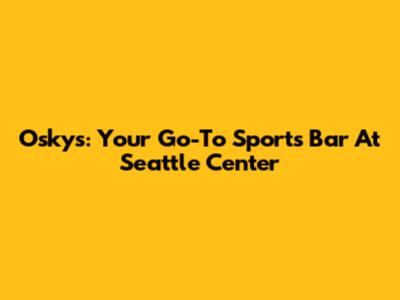 Osky's: Your Go-To Sports Bar At Seattle Center
