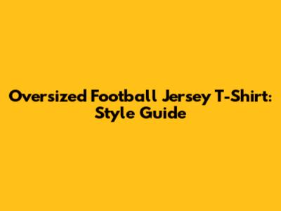 Oversized Football Jersey T-Shirt: Style Guide
