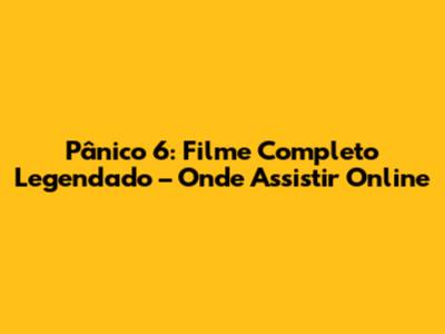 Pânico 6: Filme Completo Legendado – Onde Assistir Online