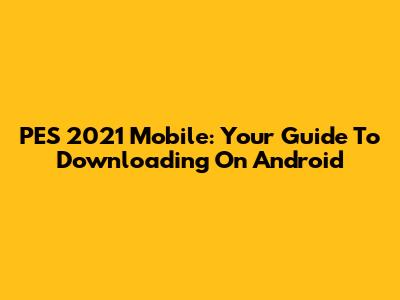 PES 2021 Mobile: Your Guide To Downloading On Android